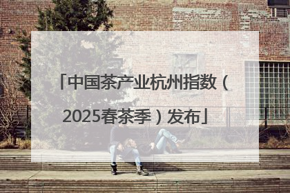 中国茶产业杭州指数（2025春茶季）发布