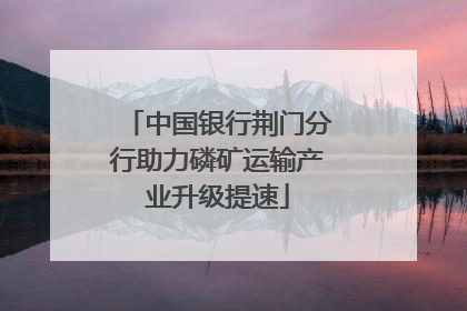 中国银行荆门分行助力磷矿运输产业升级提速