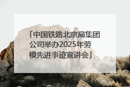 中国铁路北京局集团公司举办2025年劳模先进事迹宣讲会