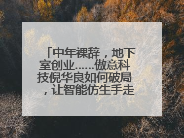 中年裸辞，地下室创业……傲意科技倪华良如何破局，让智能仿生手走进千家万户？