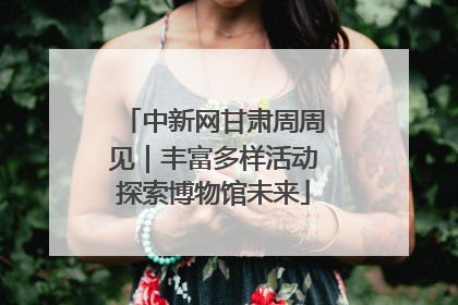 中新网甘肃周周见｜丰富多样活动探索博物馆未来