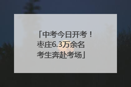中考今日开考！枣庄6.3万余名考生奔赴考场
