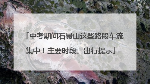 中考期间石景山这些路段车流集中！主要时段、出行提示