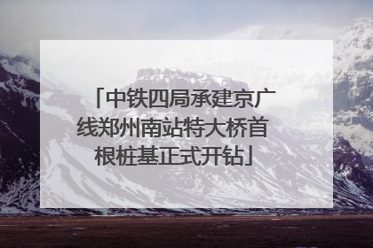中铁四局承建京广线郑州南站特大桥首根桩基正式开钻