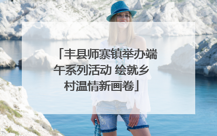 丰县师寨镇举办端午系列活动 绘就乡村温情新画卷