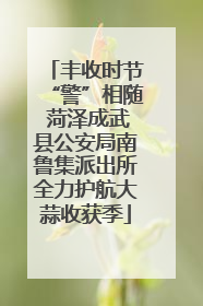 丰收时节“警”相随 菏泽成武县公安局南鲁集派出所全力护航大蒜收获季