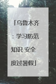 乌鲁木齐：学习防范知识 安全度过暑假