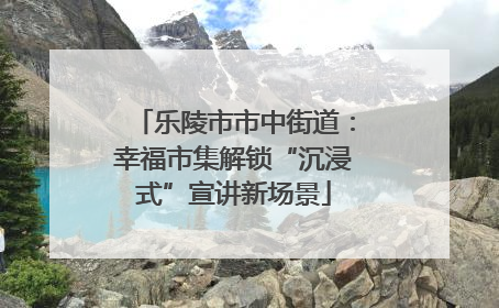 乐陵市市中街道：幸福市集解锁“沉浸式”宣讲新场景