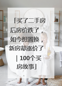 买了二手房后房价跌了，如今想置换，新房却涨价了｜100个买房故事