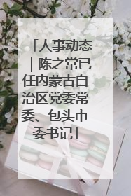 人事动态｜陈之常已任内蒙古自治区党委常委、包头市委书记