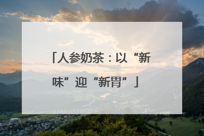 人参奶茶：以“新味”迎“新胃”