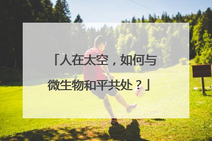 人在太空，如何与微生物和平共处？