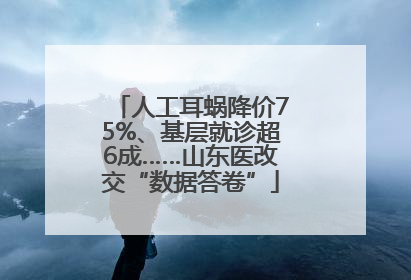人工耳蜗降价75%、基层就诊超6成……山东医改交“数据答卷”