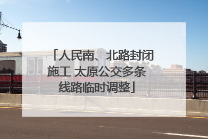 人民南、北路封闭施工 太原公交多条线路临时调整