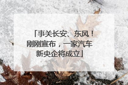 事关长安、东风！刚刚宣布，一家汽车新央企将成立