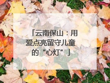 云南保山：用爱点亮留守儿童的“心灯”