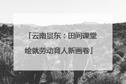 云南景东：田间课堂绘就劳动育人新画卷