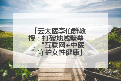 云太医李伯群教授：打破地域壁垒，“互联网+中医”守护女性健康
