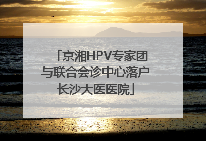 京湘HPV专家团与联合会诊中心落户长沙大医医院