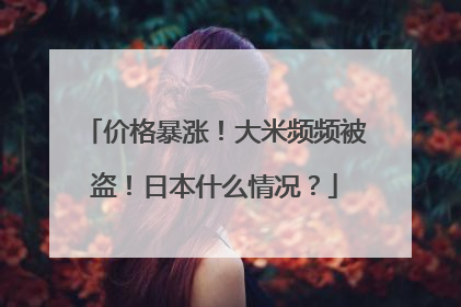价格暴涨！大米频频被盗！日本什么情况？