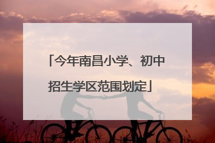 今年南昌小学、初中招生学区范围划定