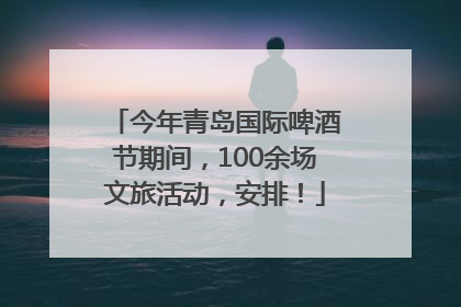 今年青岛国际啤酒节期间，100余场文旅活动，安排！