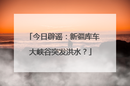 今日辟谣：新疆库车大峡谷突发洪水？