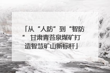 从“人防”到“智防” 甘肃青苔泉煤矿打造智慧矿山新标杆