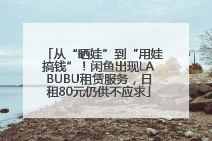 从“晒娃”到“用娃搞钱”！闲鱼出现LABUBU租赁服务，日租80元仍供不应求