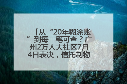 从“20年糊涂账”到每一笔可查？广州2万人大社区7月4日表决，信托制物业如何取“信”？