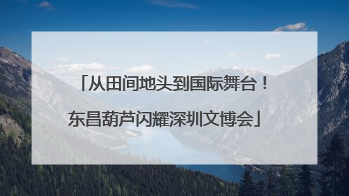 从田间地头到国际舞台！东昌葫芦闪耀深圳文博会
