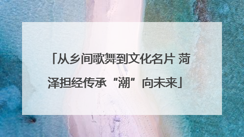 从乡间歌舞到文化名片 菏泽担经传承“潮”向未来