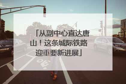 从副中心直达唐山！这条城际铁路迎重要新进展