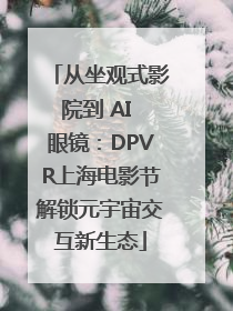 从坐观式影院到 AI 眼镜：DPVR上海电影节解锁元宇宙交互新生态