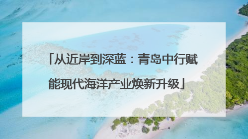 从近岸到深蓝：青岛中行赋能现代海洋产业焕新升级