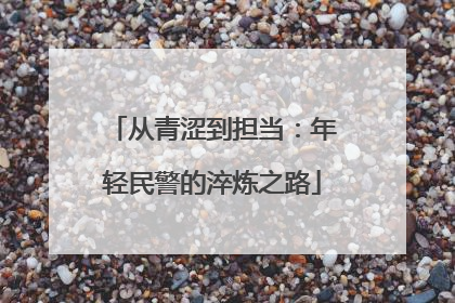 从青涩到担当：年轻民警的淬炼之路