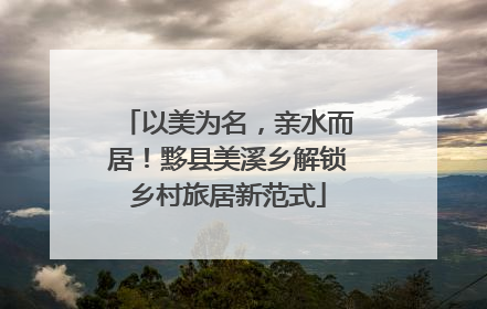 以美为名，亲水而居！黟县美溪乡解锁乡村旅居新范式