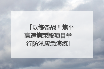 以练备战！焦平高速焦荥段项目举行防汛应急演练
