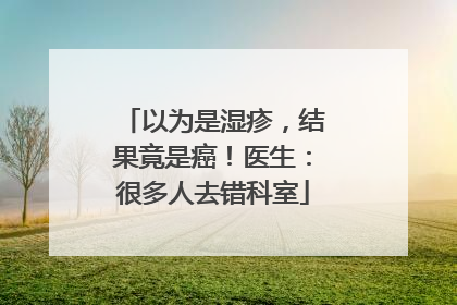 以为是湿疹，结果竟是癌！医生：很多人去错科室