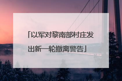 以军对黎南部村庄发出新一轮撤离警告
