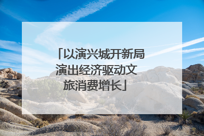 以演兴城开新局 演出经济驱动文旅消费增长