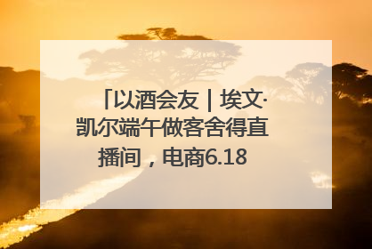 以酒会友｜埃文·凯尔端午做客舍得直播间，电商6.18大促拉开大幕
