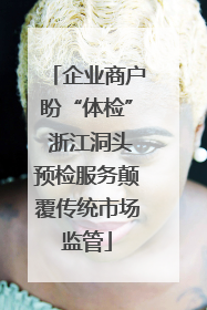 企业商户盼“体检” 浙江洞头预检服务颠覆传统市场监管