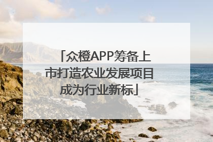 众橙APP筹备上市打造农业发展项目成为行业新标