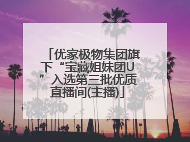 优家极物集团旗下“宝藏姐妹团U”入选第三批优质直播间(主播)