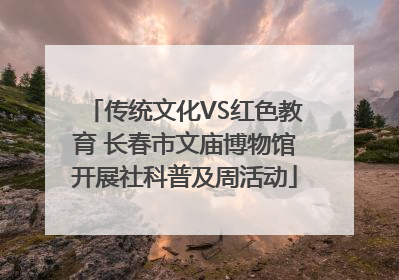 传统文化VS红色教育 长春市文庙博物馆开展社科普及周活动