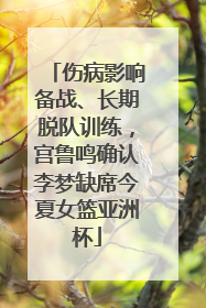 伤病影响备战、长期脱队训练，宫鲁鸣确认李梦缺席今夏女篮亚洲杯