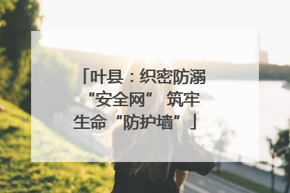 叶县：织密防溺“安全网” 筑牢生命“防护墙”