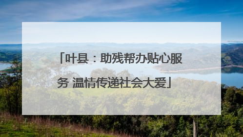 叶县：助残帮办贴心服务 温情传递社会大爱