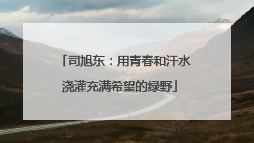 司旭东：用青春和汗水浇灌充满希望的绿野